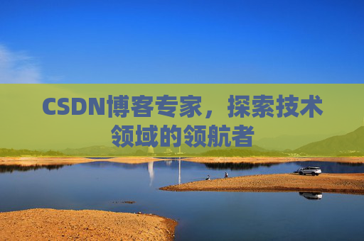 CSDN博客专家,探索技术领域的领航者 CSDN博客专家,探索技术领域的领航者